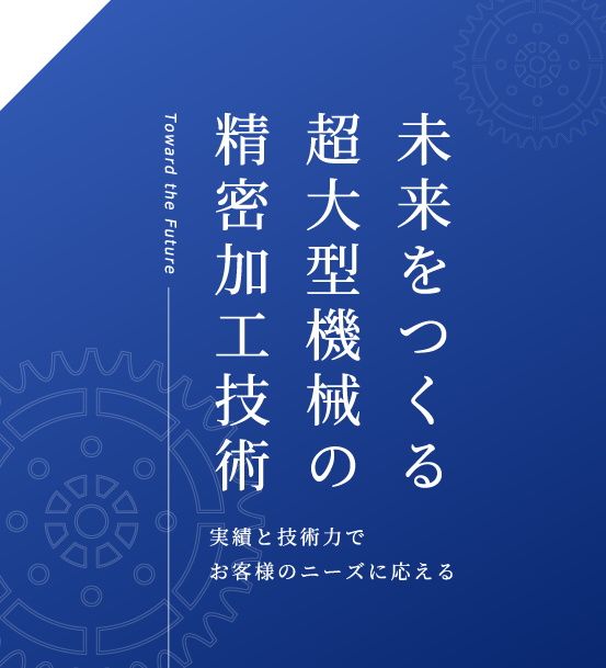 未来をつくる超大型機械の精密加工技術。実績と技術力でお客様のニーズに応える